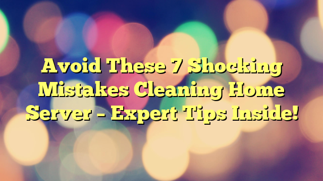 Avoid These 7 Shocking Mistakes Cleaning Home Server – Expert Tips Inside!