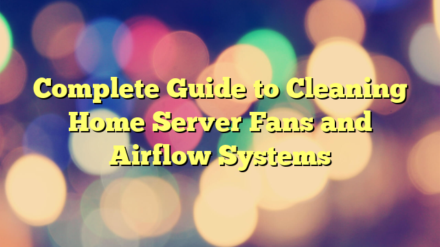 Complete Guide to Cleaning Home Server Fans and Airflow Systems